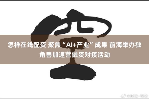 怎样在线配资 聚焦“AI+产业”成果 前海举办独角兽加速营融资对接活动
