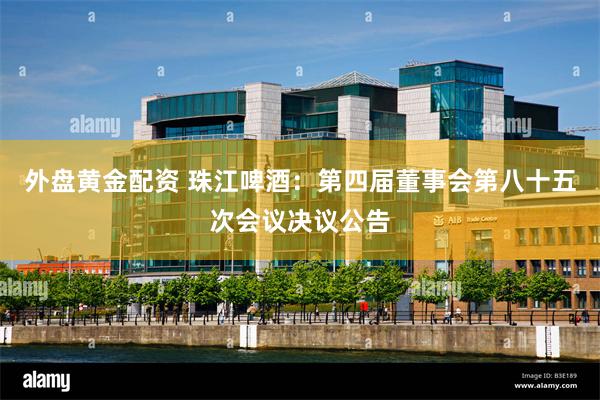 外盘黄金配资 珠江啤酒：第四届董事会第八十五次会议决议公告