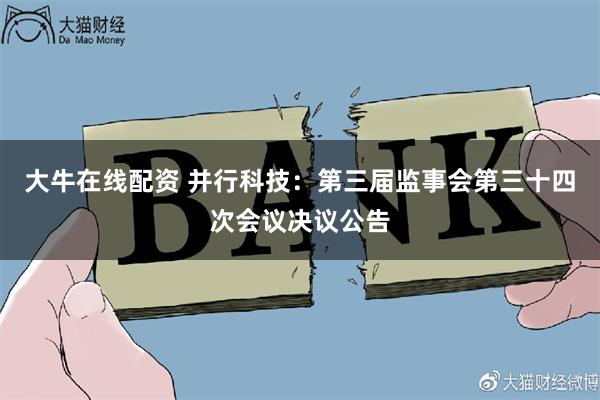 大牛在线配资 并行科技：第三届监事会第三十四次会议决议公告
