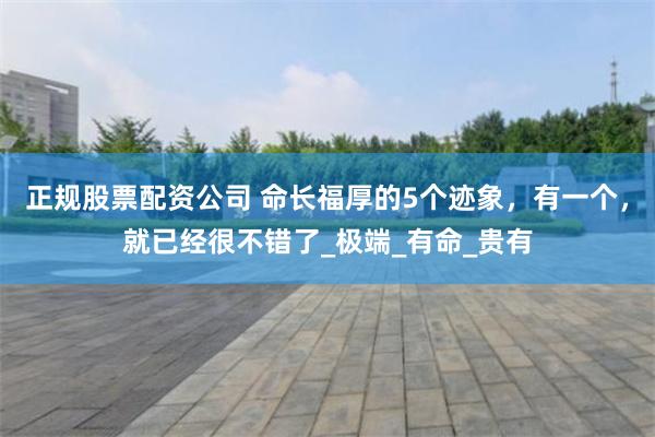 正规股票配资公司 命长福厚的5个迹象，有一个，就已经很不错了_极端_有命_贵有