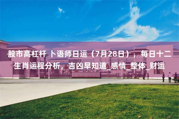 股市高杠杆 卜语师日运（7月28日），每日十二生肖运程分析，吉凶早知道_感情_整体_财运