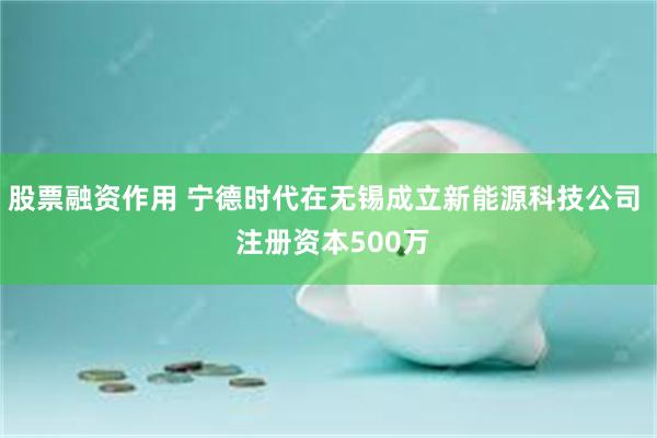 股票融资作用 宁德时代在无锡成立新能源科技公司  注册资本500万