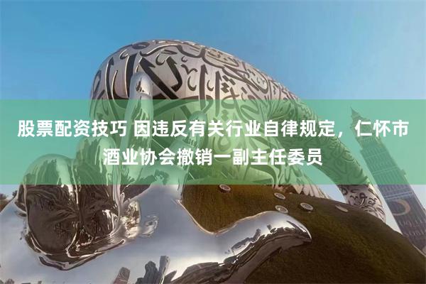 股票配资技巧 因违反有关行业自律规定，仁怀市酒业协会撤销一副主任委员