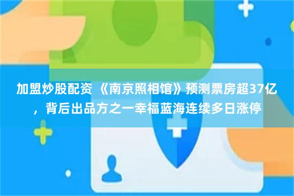 加盟炒股配资 《南京照相馆》预测票房超37亿，背后出品方之一幸福蓝海连续多日涨停