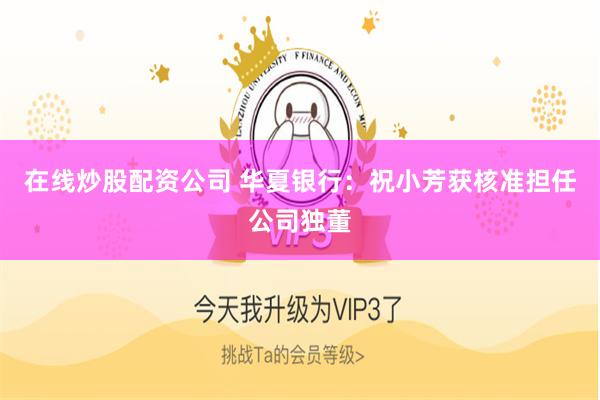 在线炒股配资公司 华夏银行：祝小芳获核准担任公司独董