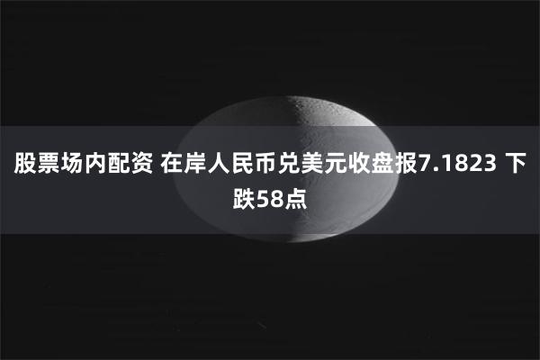 股票场内配资 在岸人民币兑美元收盘报7.1823 下跌58点