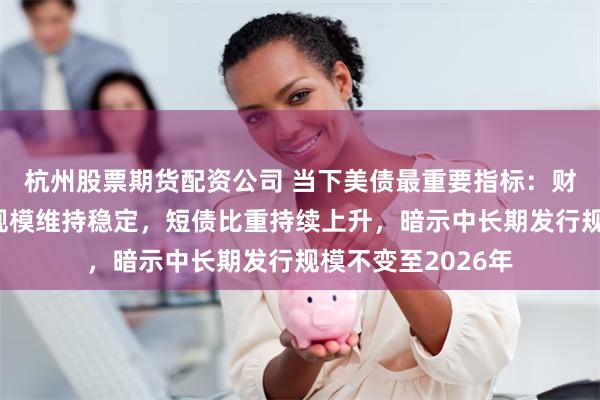 杭州股票期货配资公司 当下美债最重要指标：财政部季度再融资规模维持稳定，短债比重持续上升，暗示中长期发行规模不变至2026年