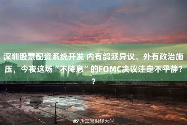 深圳股票配资系统开发 内有鸽派异议、外有政治施压，今夜这场“不降息”的FOMC决议注定不平静？