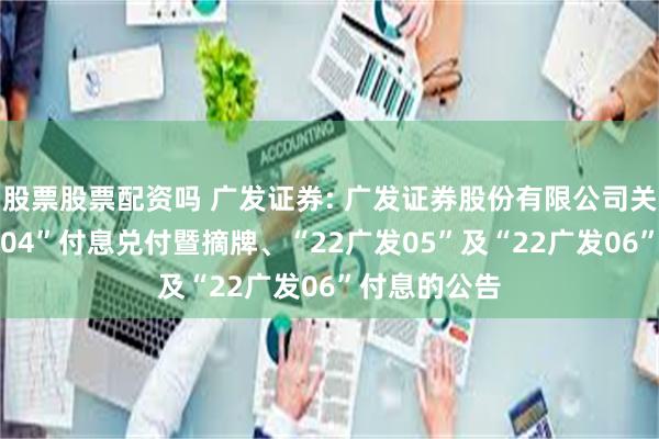 股票股票配资吗 广发证券: 广发证券股份有限公司关于“22广发04”付息兑付暨摘牌、“22广发05”及“22广发06”付息的公告