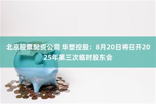北京股票配资公司 华塑控股：8月20日将召开2025年第三次临时股东会