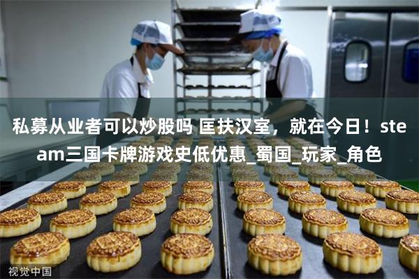 私募从业者可以炒股吗 匡扶汉室，就在今日！steam三国卡牌游戏史低优惠_蜀国_玩家_角色