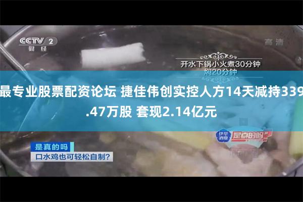 最专业股票配资论坛 捷佳伟创实控人方14天减持339.47万股 套现2.14亿元