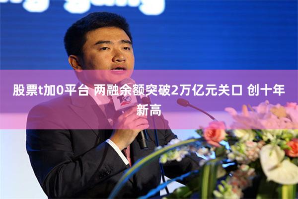 股票t加0平台 两融余额突破2万亿元关口 创十年新高