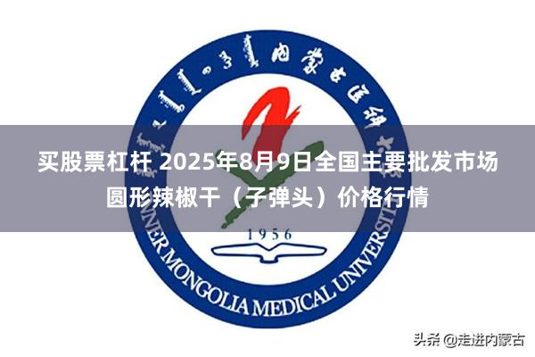 买股票杠杆 2025年8月9日全国主要批发市场圆形辣椒干（子弹头）价格行情
