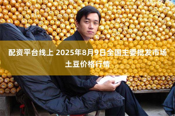 配资平台线上 2025年8月9日全国主要批发市场土豆价格行情