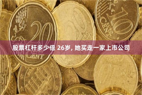 股票杠杆多少倍 26岁, 她买走一家上市公司