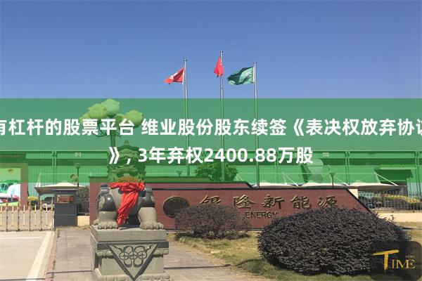 有杠杆的股票平台 维业股份股东续签《表决权放弃协议》, 3年弃权2400.88万股