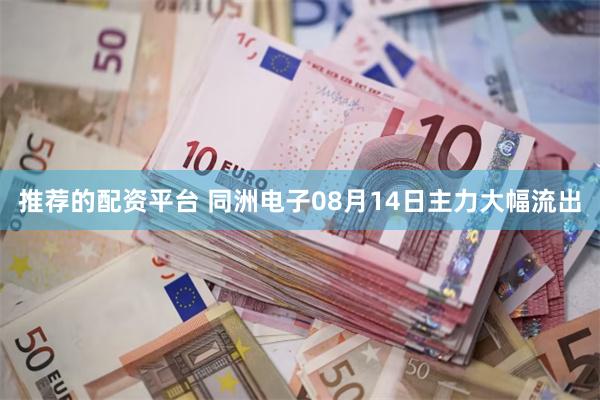 推荐的配资平台 同洲电子08月14日主力大幅流出