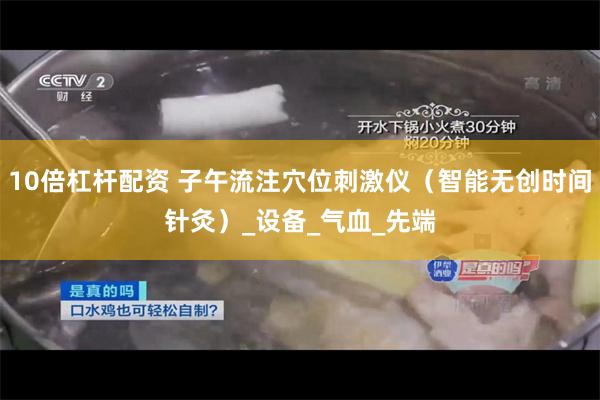 10倍杠杆配资 子午流注穴位刺激仪（智能无创时间针灸）_设备_气血_先端