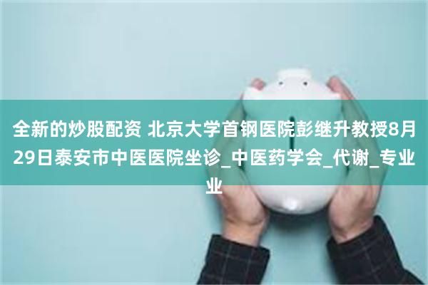 全新的炒股配资 北京大学首钢医院彭继升教授8月29日泰安市中医医院坐诊_中医药学会_代谢_专业