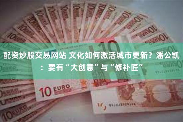 配资炒股交易网站 文化如何激活城市更新？潘公凯：要有“大创意”与“修补匠”
