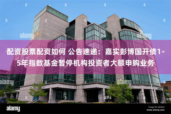 配资股票配资如何 公告速递：嘉实彭博国开债1-5年指数基金暂停机构投资者大额申购业务