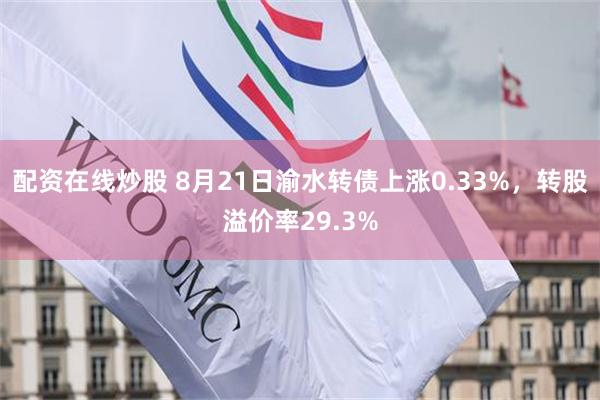 配资在线炒股 8月21日渝水转债上涨0.33%，转股溢价率29.3%