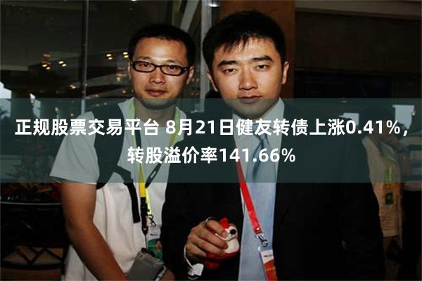 正规股票交易平台 8月21日健友转债上涨0.41%，转股溢价率141.66%