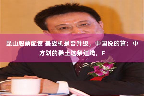 昆山股票配资 美战机是否升级，中国说的算：中方划的稀土这条红线，F