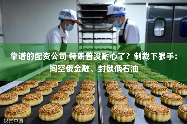 靠谱的配资公司 特朗普没耐心了？制裁下狠手：掏空俄金融、封锁俄石油