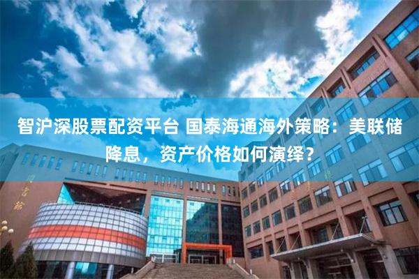 智沪深股票配资平台 国泰海通海外策略：美联储降息，资产价格如何演绎？