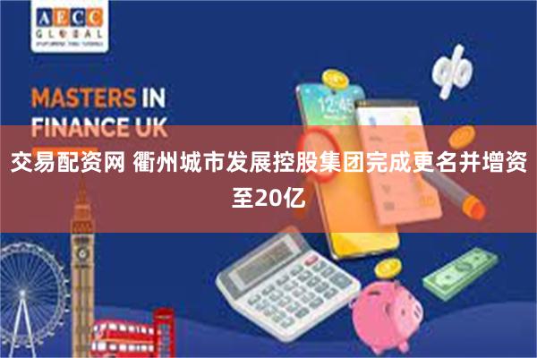 交易配资网 衢州城市发展控股集团完成更名并增资至20亿